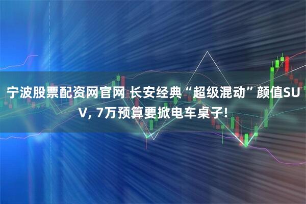 宁波股票配资网官网 长安经典“超级混动”颜值SUV, 7万预算要掀电车桌子!