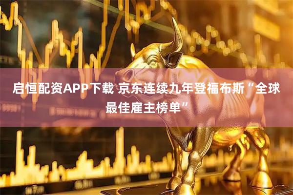 启恒配资APP下载 京东连续九年登福布斯“全球最佳雇主榜单”