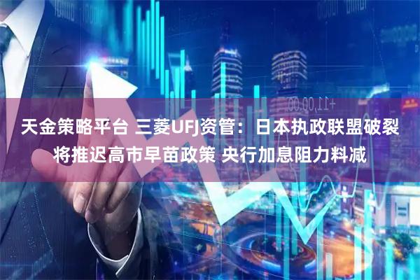 天金策略平台 三菱UFJ资管：日本执政联盟破裂将推迟高市早苗政策 央行加息阻力料减