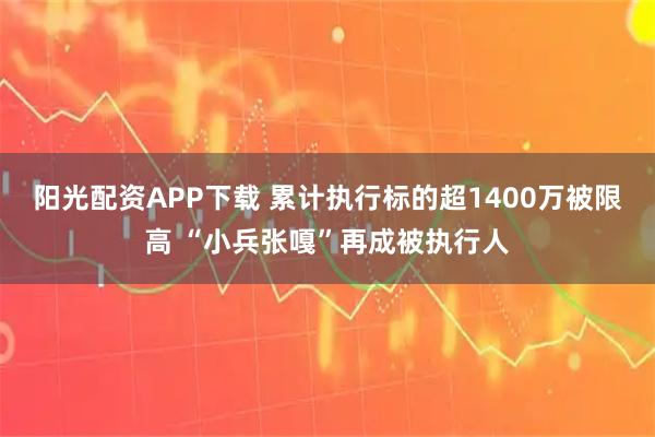 阳光配资APP下载 累计执行标的超1400万被限高 “小兵张嘎”再成被执行人