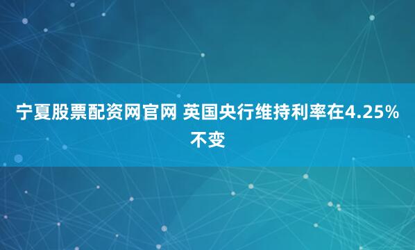 宁夏股票配资网官网 英国央行维持利率在4.25%不变