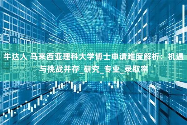 牛达人 马来西亚理科大学博士申请难度解析：机遇与挑战并存_研究_专业_录取率