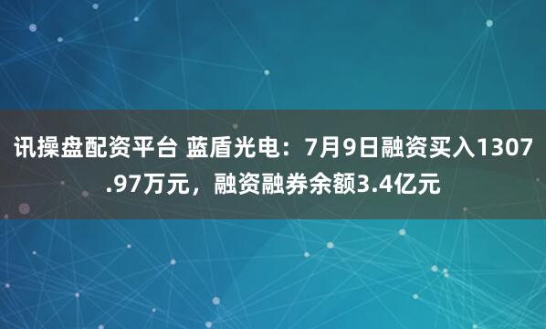 讯操盘配资平台 蓝盾光电：7月9日融资买入1307.97万元，融资融券余额3.4亿元