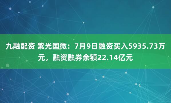 九融配资 紫光国微：7月9日融资买入5935.73万元，融资融券余额22.14亿元