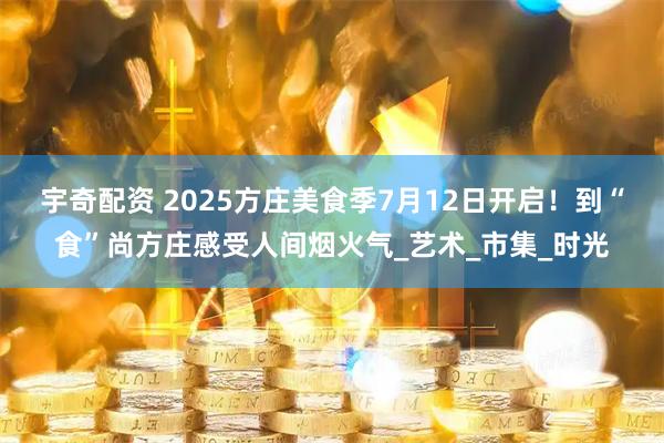 宇奇配资 2025方庄美食季7月12日开启！到“食”尚方庄感受人间烟火气_艺术_市集_时光