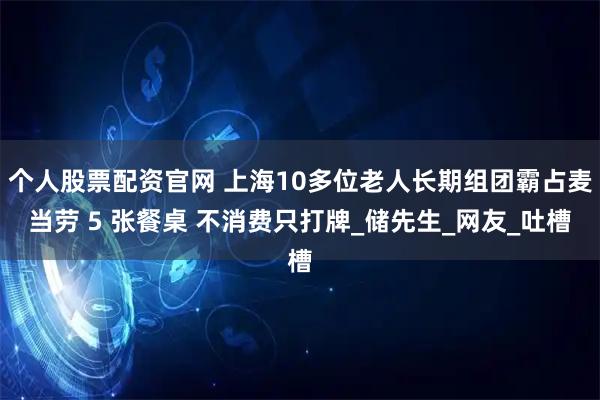 个人股票配资官网 上海10多位老人长期组团霸占麦当劳 5 张餐桌 不消费只打牌_储先生_网友_吐槽