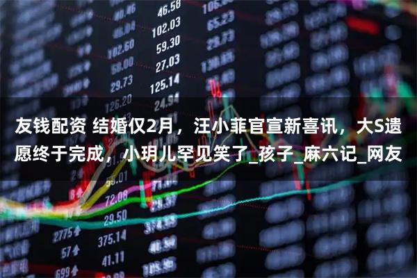 友钱配资 结婚仅2月，汪小菲官宣新喜讯，大S遗愿终于完成，小玥儿罕见笑了_孩子_麻六记_网友