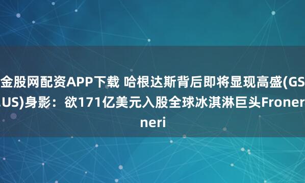 金股网配资APP下载 哈根达斯背后即将显现高盛(GS.US)身影：欲171亿美元入股全球冰淇淋巨头Froneri