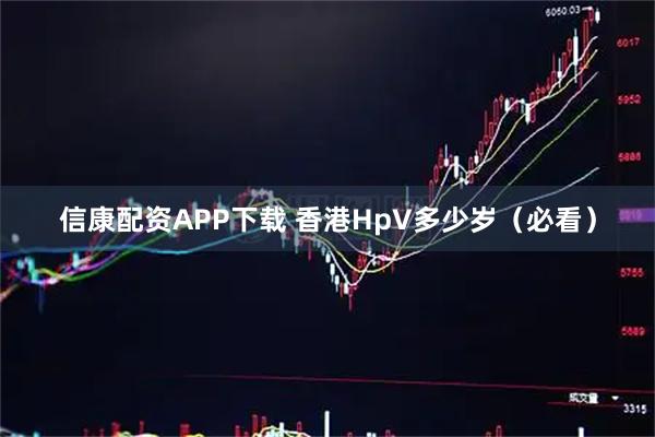 信康配资APP下载 香港HpV多少岁（必看）