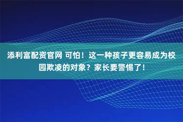 添利富配资官网 可怕！这一种孩子更容易成为校园欺凌的对象？家长要警惕了！