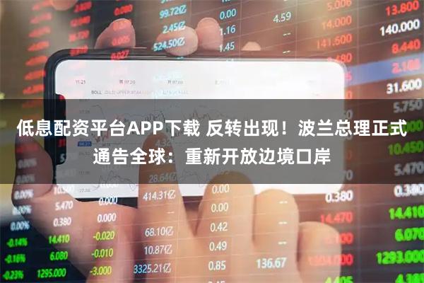 低息配资平台APP下载 反转出现！波兰总理正式通告全球：重新开放边境口岸