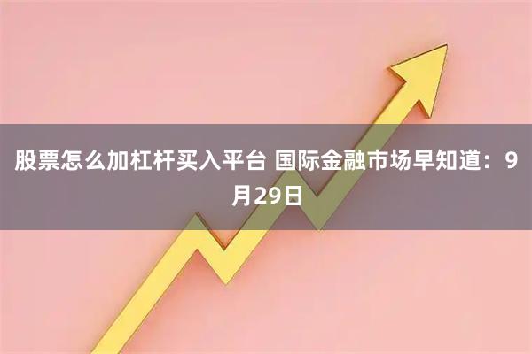 股票怎么加杠杆买入平台 国际金融市场早知道：9月29日