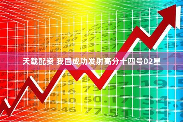 天载配资 我国成功发射高分十四号02星