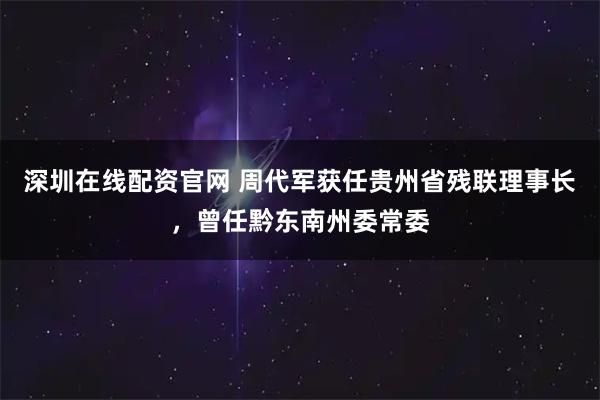 深圳在线配资官网 周代军获任贵州省残联理事长，曾任黔东南州委常委