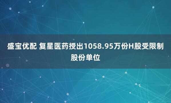 盛宝优配 复星医药授出1058.95万份H股受限制股份单位