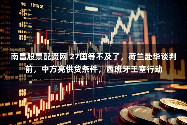 南昌股票配资网 27国等不及了，荷兰赴华谈判前，中方亮供货条件，西班牙王室行动