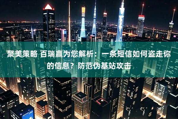 聚美策略 百瑞赢为您解析：一条短信如何盗走你的信息？防范伪基站攻击
