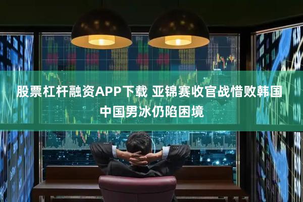 股票杠杆融资APP下载 亚锦赛收官战惜败韩国 中国男冰仍陷困境