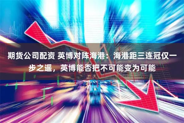 期货公司配资 英博对阵海港：海港距三连冠仅一步之遥，英博能否把不可能变为可能