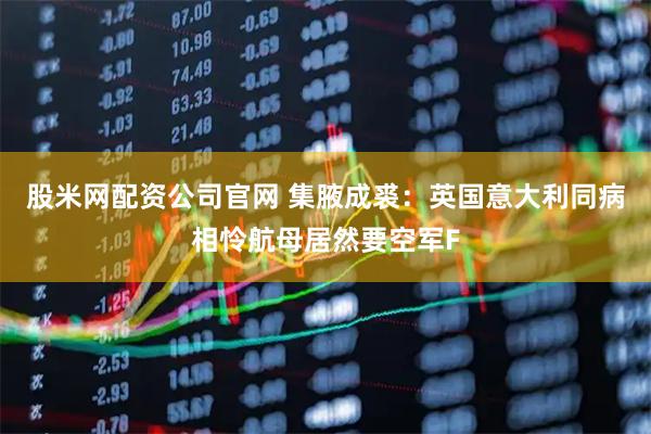 股米网配资公司官网 集腋成裘：英国意大利同病相怜航母居然要空军F