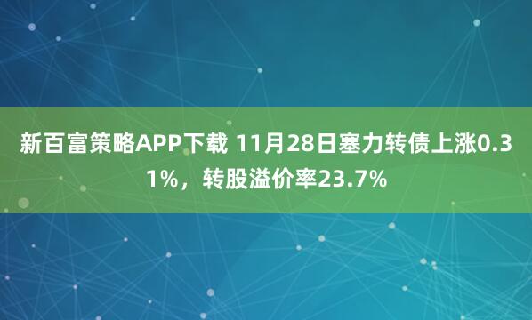 新百富策略APP下载 11月28日塞力转债上涨0.31%，转股溢价率23.7%