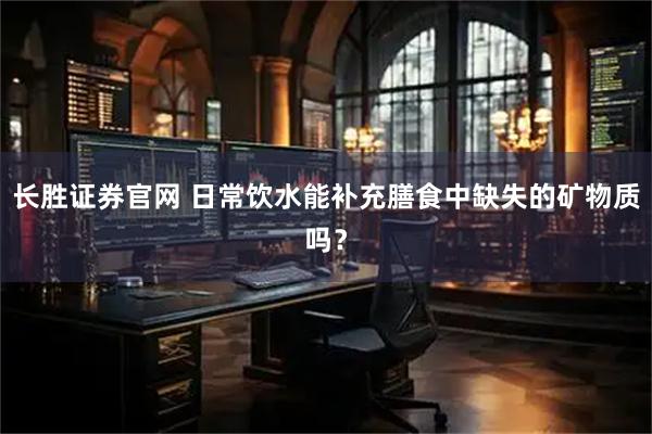 长胜证券官网 日常饮水能补充膳食中缺失的矿物质吗？