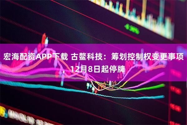 宏海配资APP下载 古鳌科技：筹划控制权变更事项，12月8日起停牌