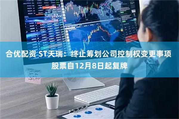 合优配资 ST天瑞：终止筹划公司控制权变更事项 股票自12月8日起复牌