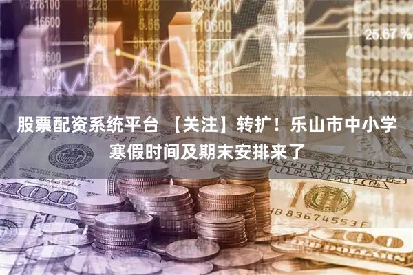 股票配资系统平台 【关注】转扩！乐山市中小学寒假时间及期末安排来了