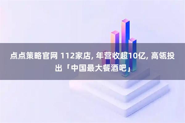 点点策略官网 112家店, 年营收超10亿, 高瓴投出「中国最大餐酒吧」