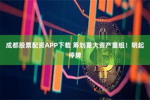成都股票配资APP下载 筹划重大资产重组！明起停牌