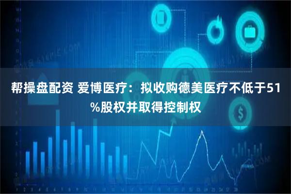 帮操盘配资 爱博医疗：拟收购德美医疗不低于51%股权并取得控制权