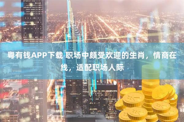粤有钱APP下载 职场中颇受欢迎的生肖，情商在线，适配职场人际