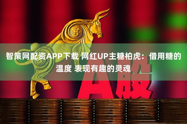 智策网配资APP下载 网红UP主糖柏虎：借用糖的温度 表现有趣的灵魂