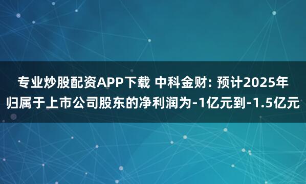 专业炒股配资APP下载 中科金财: 预计2025年归属于上市公司股东的净利润为-1亿元到-1.5亿元