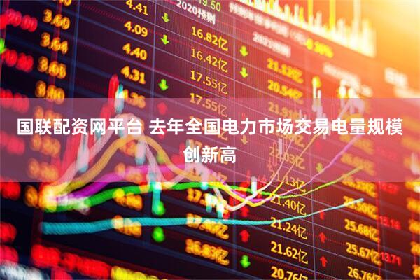 国联配资网平台 去年全国电力市场交易电量规模创新高