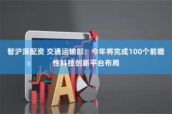 智沪深配资 交通运输部：今年将完成100个前瞻性科技创新平台布局