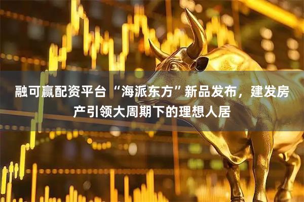 融可赢配资平台 “海派东方”新品发布，建发房产引领大周期下的理想人居