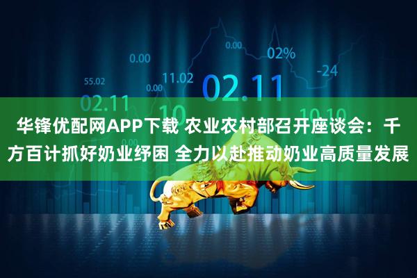 华锋优配网APP下载 农业农村部召开座谈会：千方百计抓好奶业纾困 全力以赴推动奶业高质量发展