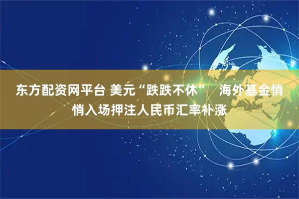 东方配资网平台 美元“跌跌不休”   海外基金悄悄入场押注人民币汇率补涨