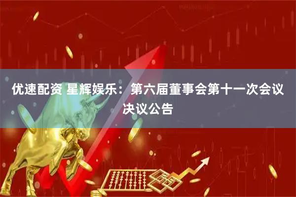 优速配资 星辉娱乐：第六届董事会第十一次会议决议公告