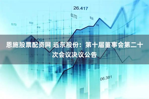 恩施股票配资网 远东股份：第十届董事会第二十次会议决议公告