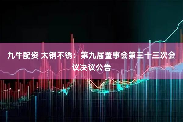 九牛配资 太钢不锈：第九届董事会第三十三次会议决议公告