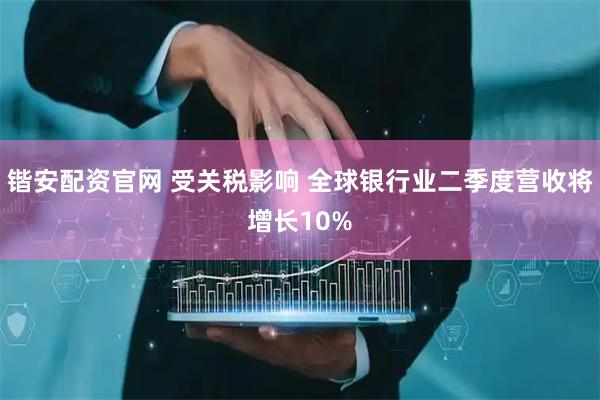 锴安配资官网 受关税影响 全球银行业二季度营收将增长10%