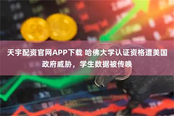 天宇配资官网APP下载 哈佛大学认证资格遭美国政府威胁，学生数据被传唤
