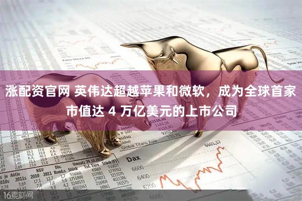 涨配资官网 英伟达超越苹果和微软，成为全球首家市值达 4 万亿美元的上市公司