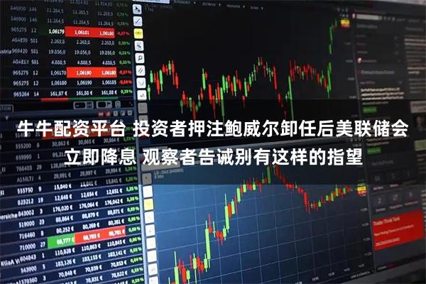 牛牛配资平台 投资者押注鲍威尔卸任后美联储会立即降息 观察者告诫别有这样的指望