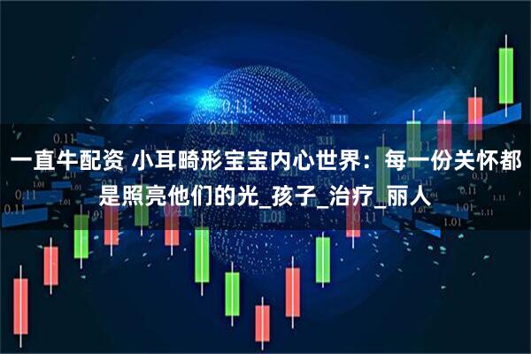 一直牛配资 小耳畸形宝宝内心世界：每一份关怀都是照亮他们的光_孩子_治疗_丽人