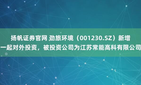 扬帆证券官网 劲旅环境（001230.SZ）新增一起对外投资，被投资公司为江苏常能高科有限公司