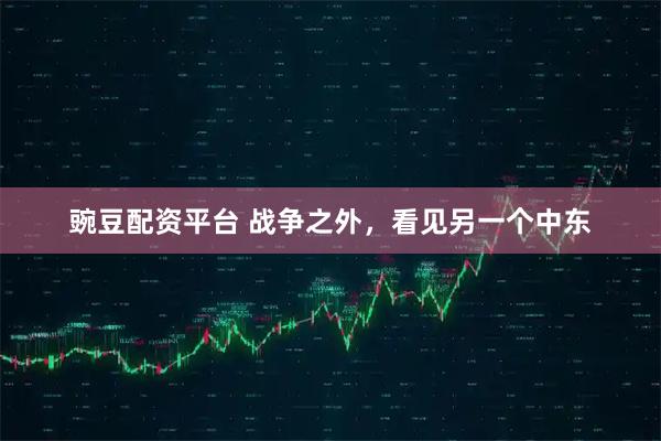 豌豆配资平台 战争之外，看见另一个中东